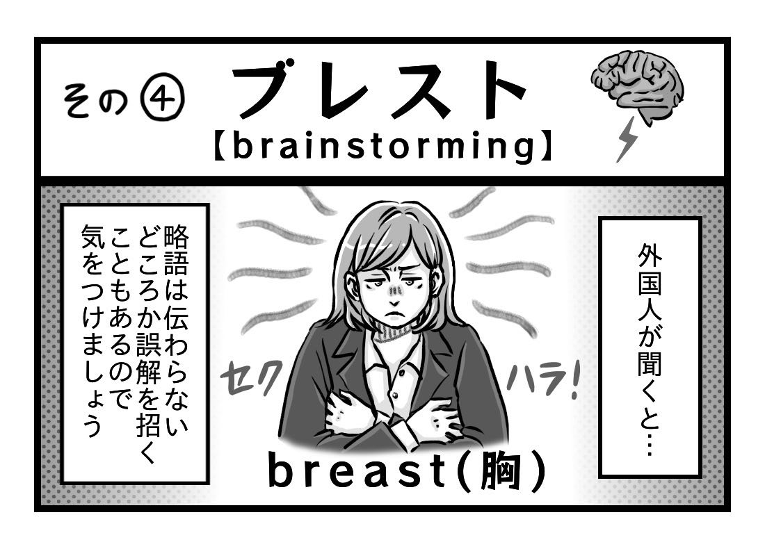 例４、ブレインストーミングの略のブレストは、外国人が聞くと、breast、胸という意味。略語は伝わらないどころか誤解を招くこともあるので気をつけましょう。